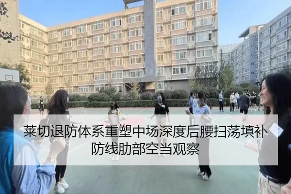 莱切退防体系重塑中场深度后腰扫荡填补防线肋部空当观察